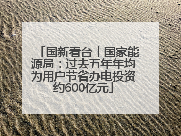 国新看台丨国家能源局：过去五年年均为用户节省办电投资约600亿元