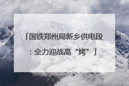 国铁郑州局新乡供电段：全力迎战高“烤”