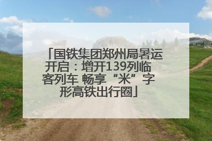 国铁集团郑州局暑运开启：增开139列临客列车 畅享“米”字形高铁出行圈