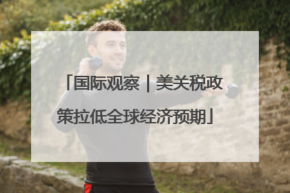 国际观察｜美关税政策拉低全球经济预期