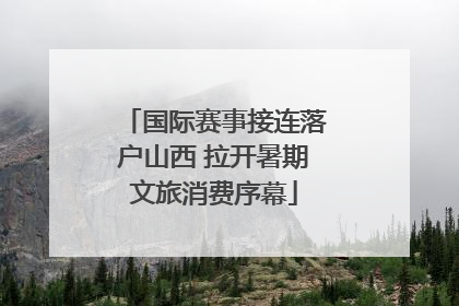 国际赛事接连落户山西 拉开暑期文旅消费序幕