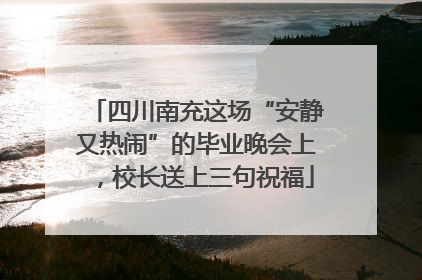 四川南充这场“安静又热闹”的毕业晚会上，校长送上三句祝福