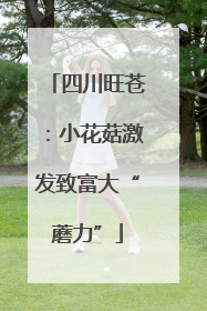 四川旺苍：小花菇激发致富大“蘑力”