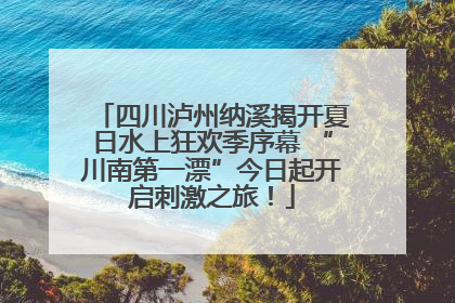 四川泸州纳溪揭开夏日水上狂欢季序幕 “川南第一漂”今日起开启刺激之旅！