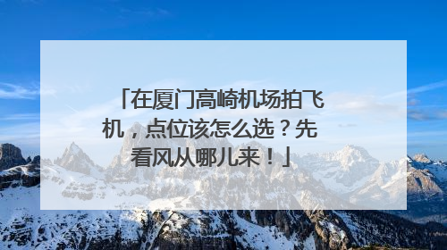 在厦门高崎机场拍飞机，点位该怎么选？先看风从哪儿来！