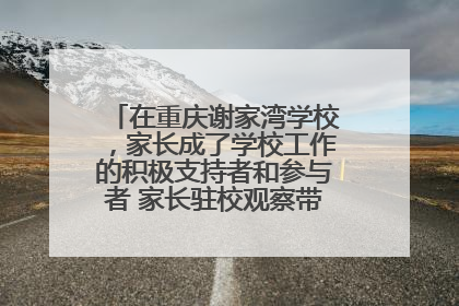 在重庆谢家湾学校，家长成了学校工作的积极支持者和参与者 家长驻校观察带来可喜变化