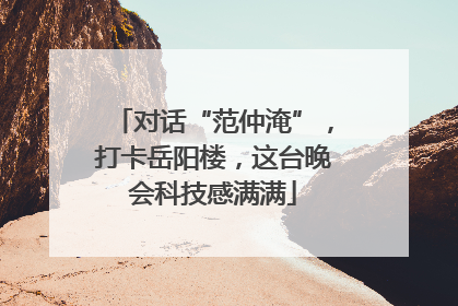 对话“范仲淹”，打卡岳阳楼，这台晚会科技感满满