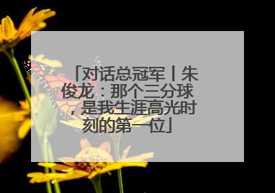 对话总冠军丨朱俊龙：那个三分球，是我生涯高光时刻的第一位