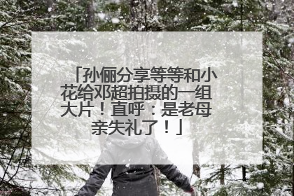 孙俪分享等等和小花给邓超拍摄的一组大片！直呼：是老母亲失礼了！