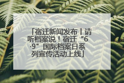 宿迁新闻发布丨请听档案说！宿迁“6·9”国际档案日系列宣传活动上线