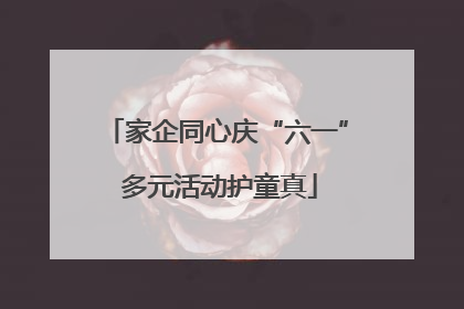 家企同心庆“六一” 多元活动护童真
