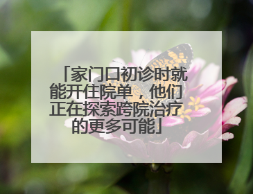 家门口初诊时就能开住院单，他们正在探索跨院治疗的更多可能