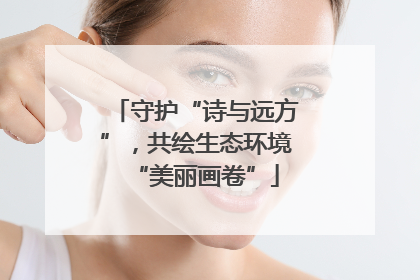 守护“诗与远方”，共绘生态环境“美丽画卷”
