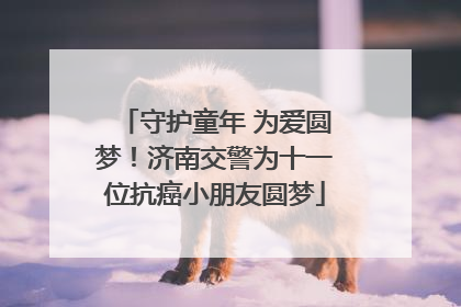 守护童年 为爱圆梦！济南交警为十一位抗癌小朋友圆梦