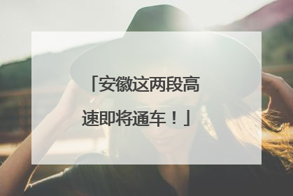 安徽这两段高速即将通车！