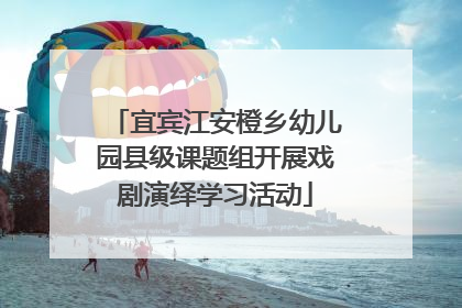 宜宾江安橙乡幼儿园县级课题组开展戏剧演绎学习活动