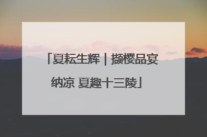 夏耘生辉｜撷樱品宴纳凉 夏趣十三陵