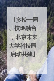 多校一园、校地融合，北京未来大学科技园启动共建