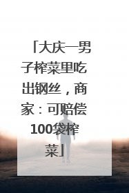 大庆一男子榨菜里吃出钢丝，商家：可赔偿100袋榨菜