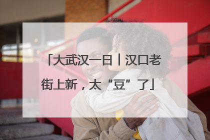 大武汉一日︱汉口老街上新，太“豆”了