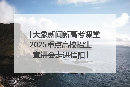 大象新闻新高考课堂2025重点高校招生宣讲会走进信阳