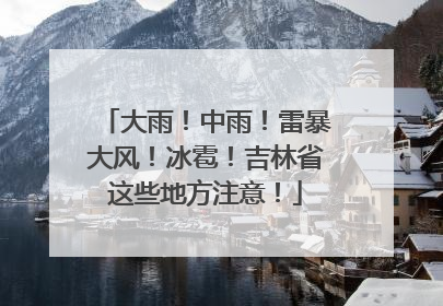 大雨！中雨！雷暴大风！冰雹！吉林省这些地方注意！