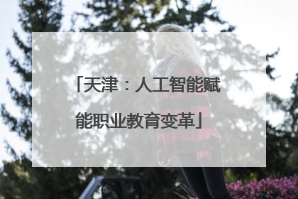 天津：人工智能赋能职业教育变革