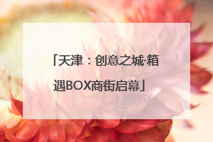天津：创意之城·箱遇BOX商街启幕