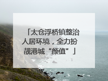 太仓浮桥镇整治人居环境，全力扮靓港城“颜值”