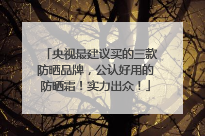 央视最建议买的三款防晒品牌，公认好用的防晒霜！实力出众！