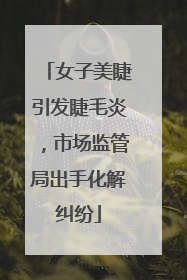 女子美睫引发睫毛炎，市场监管局出手化解纠纷
