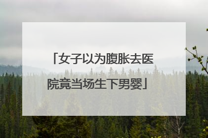 女子以为腹胀去医院竟当场生下男婴