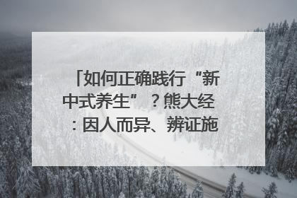 如何正确践行“新中式养生”？熊大经：因人而异、辨证施治｜名人大讲堂