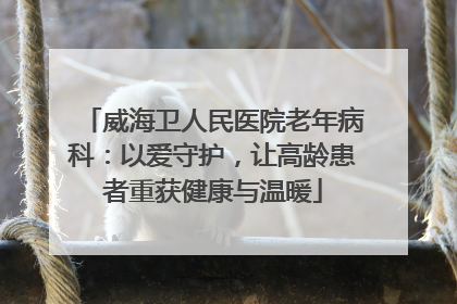 威海卫人民医院老年病科：以爱守护，让高龄患者重获健康与温暖