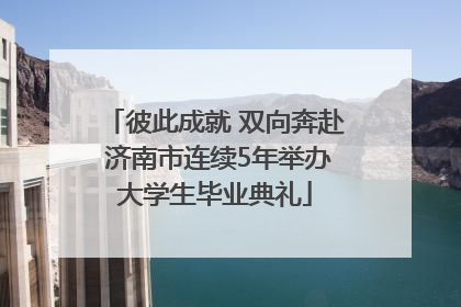 彼此成就 双向奔赴 济南市连续5年举办大学生毕业典礼