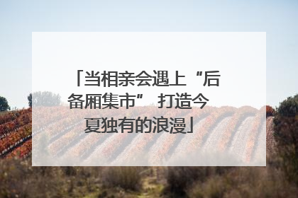 当相亲会遇上“后备厢集市” 打造今夏独有的浪漫