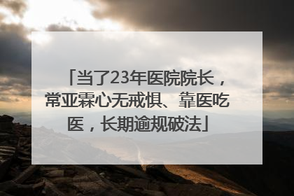 当了23年医院院长，常亚霖心无戒惧、靠医吃医，长期逾规破法