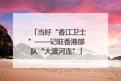 当好“香江卫士”——记驻香港部队“大渡河连”
