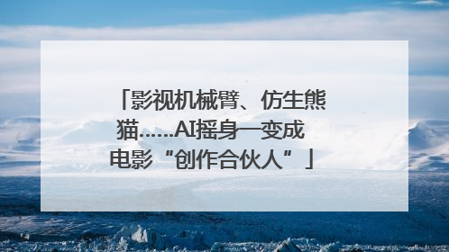 影视机械臂、仿生熊猫……AI摇身一变成电影“创作合伙人”