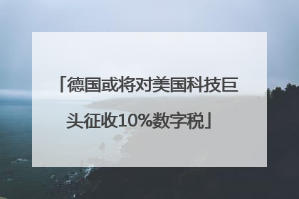 德国或将对美国科技巨头征收10%数字税
