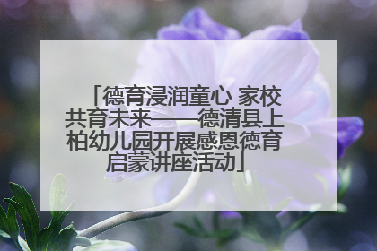 德育浸润童心 家校共育未来——德清县上柏幼儿园开展感恩德育启蒙讲座活动