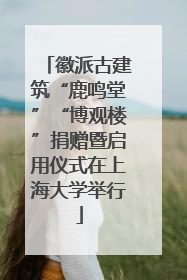 徽派古建筑“鹿鸣堂”“博观楼”捐赠暨启用仪式在上海大学举行