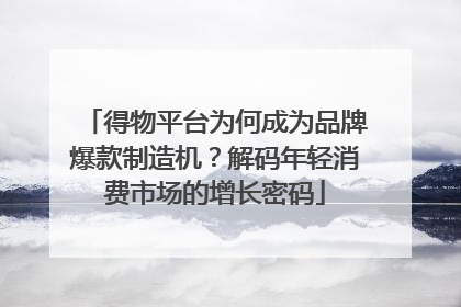 得物平台为何成为品牌爆款制造机？解码年轻消费市场的增长密码