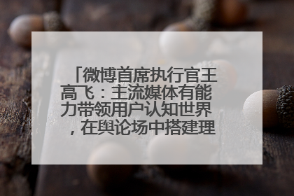 微博首席执行官王高飞：主流媒体有能力带领用户认知世界，在舆论场中搭建理性的讨论空间