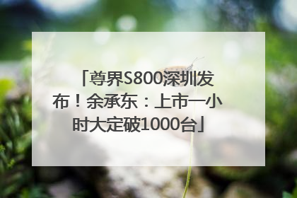 尊界S800深圳发布！余承东：上市一小时大定破1000台