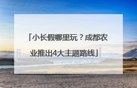 小长假哪里玩？成都农业推出4大主题路线