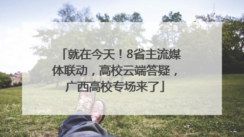 就在今天！8省主流媒体联动，高校云端答疑，广西高校专场来了