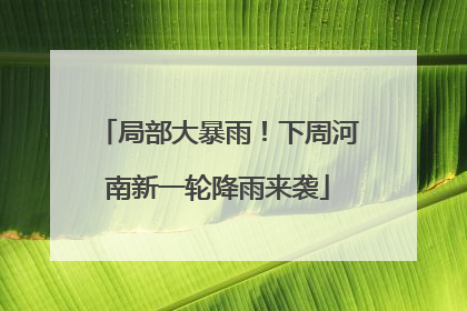 局部大暴雨！下周河南新一轮降雨来袭