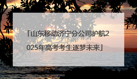 山东移动济宁分公司护航2025年高考考生逐梦未来