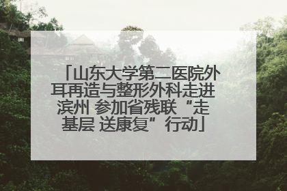 山东大学第二医院外耳再造与整形外科走进滨州 参加省残联“走基层 送康复”行动